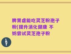 脾胃虚能吃灵芝粉孢子粉(提升消化健康 不妨尝试灵芝孢子粉