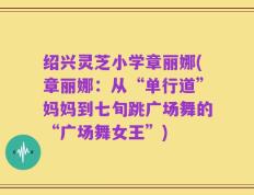绍兴灵芝小学章丽娜(章丽娜：从“单行道”妈妈到七旬跳广场舞的“广场舞女王”)