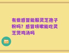 有些感冒能服灵芝孢子粉吗？感冒咳嗽能吃灵芝煲鸡汤吗
