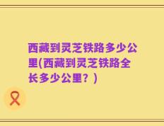 西藏到灵芝铁路多少公里(西藏到灵芝铁路全长多少公里？)