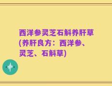 西洋参灵芝石斛养肝草(养肝良方：西洋参、灵芝、石斛草)