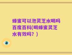 蜂蜜可以泡灵芝水喝吗百度百科(喝蜂蜜灵芝水有效吗？)