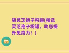 装灵芝孢子粉罐(精选灵芝孢子粉罐，助您提升免疫力！)