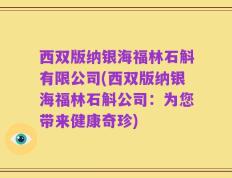 西双版纳银海福林石斛有限公司(西双版纳银海福林石斛公司：为您带来健康奇珍)