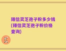 臻信灵芝孢子粉多少钱(臻信灵芝孢子粉价格查询)