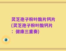 灵芝孢子粉叶酸片钙片(灵芝孢子粉叶酸钙片：健康三重奏)