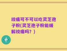 绞痛可不可以吃灵芝孢子粉(灵芝孢子粉能缓解绞痛吗？)