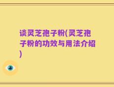 谈灵芝孢子粉(灵芝孢子粉的功效与用法介绍)