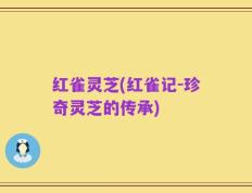红雀灵芝(红雀记-珍奇灵芝的传承)