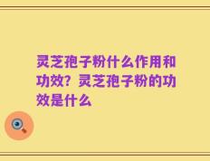 灵芝孢子粉什么作用和功效？灵芝孢子粉的功效是什么
