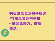 购买龙泉灵芝孢子粉客户(龙泉灵芝孢子粉 - 提高免疫力，健康生活。)
