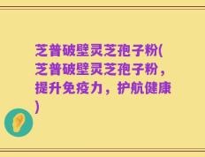 芝普破壁灵芝孢子粉(芝普破壁灵芝孢子粉，提升免疫力，护航健康)