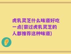 虎乳灵芝什么味道好吃一点(尝过虎乳灵芝的人都推荐这种味道)