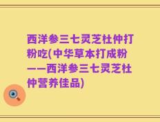 西洋参三七灵芝杜仲打粉吃(中华草本打成粉——西洋参三七灵芝杜仲营养佳品)