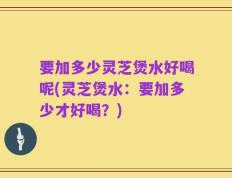 要加多少灵芝煲水好喝呢(灵芝煲水：要加多少才好喝？)