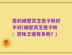 苦的破壁灵芝孢子粉好不好(破壁灵芝孢子粉：苦味之道有多助？)