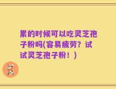 累的时候可以吃灵芝孢子粉吗(容易疲劳？试试灵芝孢子粉！)