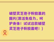 破壁灵芝孢子粉胶囊的图片(激活免疫力，呵护身体！试试这款破壁灵芝孢子粉胶囊吧！)