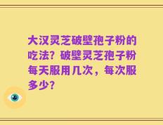 大汉灵芝破壁孢子粉的吃法？破壁灵芝孢子粉每天服用几次，每次服多少？