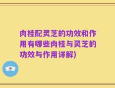 肉桂配灵芝的功效和作用有哪些肉桂与灵芝的功效与作用详解)