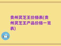 贵州灵芝王价格表(贵州灵芝王产品价格一览表)