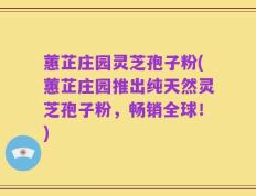 蕙芷庄园灵芝孢子粉(蕙芷庄园推出纯天然灵芝孢子粉，畅销全球！)