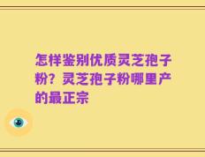 怎样鉴别优质灵芝孢子粉？灵芝孢子粉哪里产的最正宗
