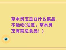 草木灵芝忌口什么菜品不能吃(注意，草木灵芝有禁忌食品！)