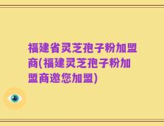 福建省灵芝孢子粉加盟商(福建灵芝孢子粉加盟商邀您加盟)
