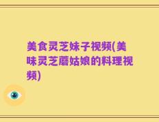 美食灵芝妹子视频(美味灵芝蘑姑娘的料理视频)