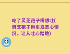 吃了灵芝孢子粉想吐(灵芝孢子粉引发恶心情况，让人吐心踏地)