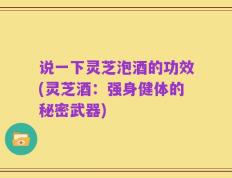 说一下灵芝泡酒的功效(灵芝酒：强身健体的秘密武器)