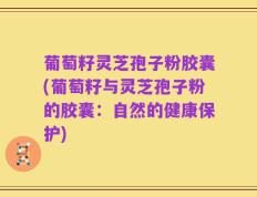 葡萄籽灵芝孢子粉胶囊(葡萄籽与灵芝孢子粉的胶囊：自然的健康保护)