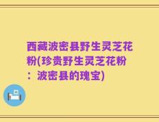 西藏波密县野生灵芝花粉(珍贵野生灵芝花粉：波密县的瑰宝)