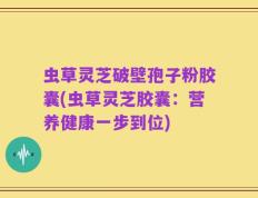 虫草灵芝破壁孢子粉胶囊(虫草灵芝胶囊：营养健康一步到位)