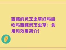 西藏的灵芝虫草好吗能吃吗西藏灵芝虫草：食用和效用简介)
