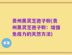 贵州黑灵芝孢子粉(贵州黑灵芝孢子粉：增强免疫力的天然方法)