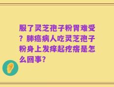 服了灵芝孢子粉胃难受？肺癌病人吃灵芝孢子粉身上发痒起疙瘩是怎么回事？