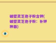 破壁灵芝孢子粉含钾(破壁灵芝孢子粉：补钾神器)