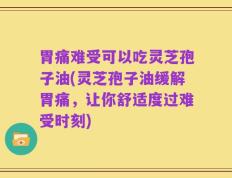 胃痛难受可以吃灵芝孢子油(灵芝孢子油缓解胃痛，让你舒适度过难受时刻)