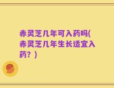 赤灵芝几年可入药吗(赤灵芝几年生长适宜入药？)