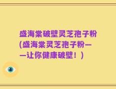 盛海棠破壁灵芝孢子粉(盛海棠灵芝孢子粉——让你健康破壁！)