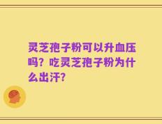 灵芝孢子粉可以升血压吗？吃灵芝孢子粉为什么出汗？