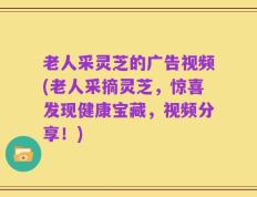 老人采灵芝的广告视频(老人采摘灵芝，惊喜发现健康宝藏，视频分享！)