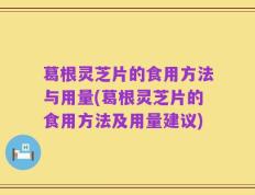 葛根灵芝片的食用方法与用量(葛根灵芝片的食用方法及用量建议)