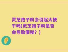 灵芝孢子粉会引起大便干吗(灵芝孢子粉是否会导致便秘？)