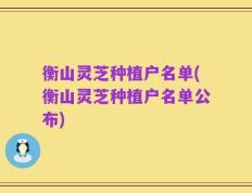 衡山灵芝种植户名单(衡山灵芝种植户名单公布)