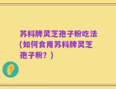 苏科牌灵芝孢子粉吃法(如何食用苏科牌灵芝孢子粉？)
