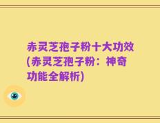 赤灵芝孢子粉十大功效(赤灵芝孢子粉：神奇功能全解析)