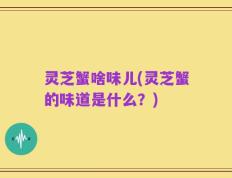 灵芝蟹啥味儿(灵芝蟹的味道是什么？)